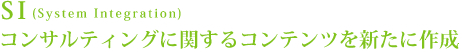 SI（System Integration） コンサルティングに関するコンテンツを新たに作成