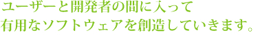 ユーザーと開発者の間に入って有用なソフトウェアを創造していきます。